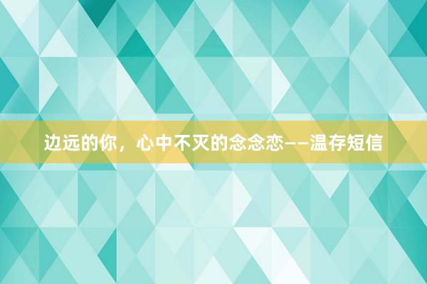 边远的你，心中不灭的念念恋——温存短信